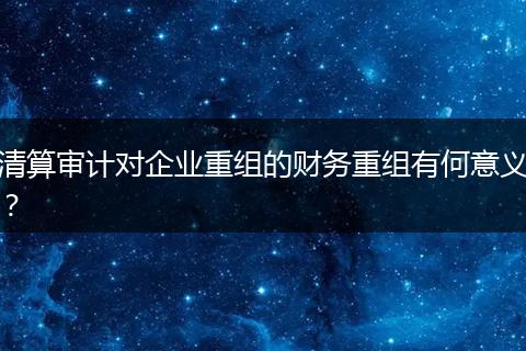 清算审计对企业重组的财务重组有何意义？