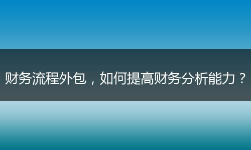财务流程外包，如何提高财务分析能力？