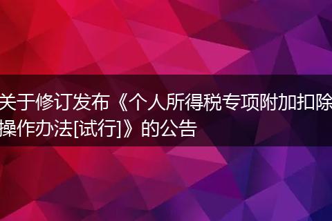 关于修订发布《个人所得税专项附加扣除操作办法[试行]》的公告