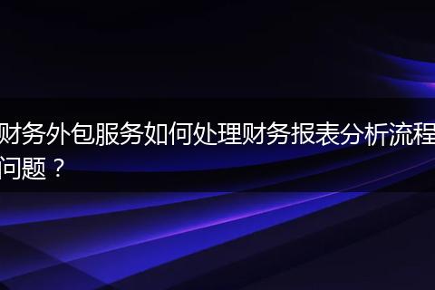 财务外包服务如何处理财务报表分析流程问题？