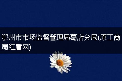 鄂州市市场监督管理局葛店分局(原工商局红盾网)