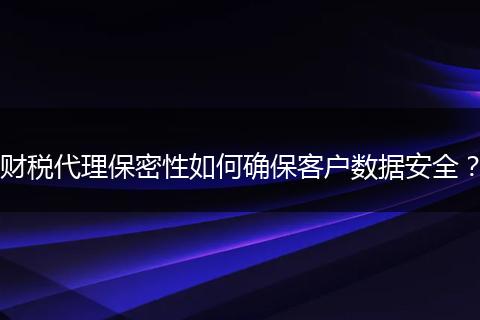 财税代理保密性如何确保客户数据安全？