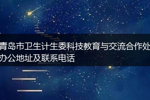 青岛市卫生计生委科技教育与交流合作处办公地址及联系电话