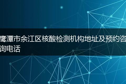 鹰潭市余江区核酸检测机构地址及预约咨询电话