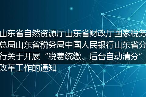 山东省自然资源厅山东省财政厅国家税务总局山东省税务局中国人民银行山东省分行关于开展“税费统缴、后台自动清分”改革工作的通知