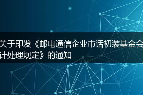 关于印发《邮电通信企业市话初装基金会计处理规定》的通知