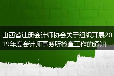 山西省注册会计师协会关于组织开展2019年度会计师事务所检查工作的通知