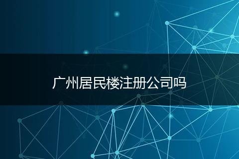 广州居民楼注册公司吗