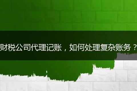 财税公司代理记账,如何处理复杂账务?