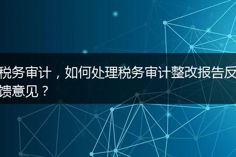 税务审计，如何处理税务审计整改报告反馈意见？