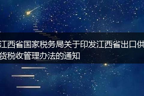 江西省国家税务局关于印发江西省出口供货税收管理办法的通知