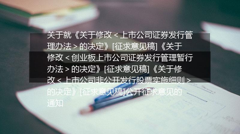 关于就《关于修改＜上市公司证券发行管理办法＞的决定》[征求意见稿]《关于修改＜创业板上市公司证券发行管理暂行办法＞的决定》[征求意见稿]《关于修改＜上市公司非公开发行股票实施细则＞的决定》[征求意见稿]公开征求意见的通知