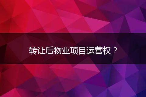 转让后物业项目运营权？