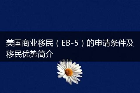 美国商业移民（EB-5）的申请条件及移民优势简介