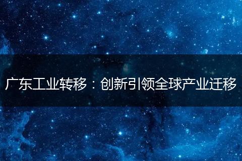 广东工业转移:创新引领全球产业迁移