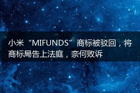 小米“MIFUNDS”商标被驳回，将商标局告上法庭，奈何败诉