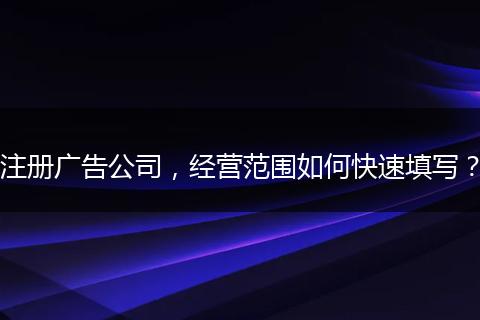 注册广告公司，经营范围如何快速填写？