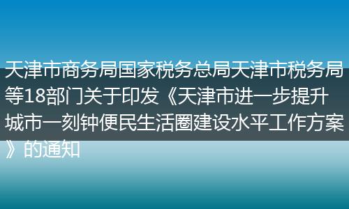 天津市商务局国家税务总局天津市税务局等18部门关于印发《天津市进一步提升城市一刻钟便民生活圈建设水平工作方案》的通知