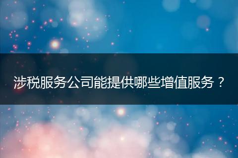 涉税服务公司能提供哪些增值服务？