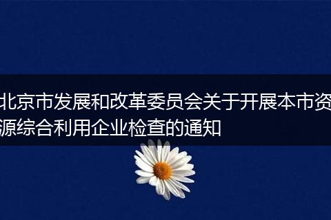 北京市发展和改革委员会关于开展本市资源综合利用企业检查的通知