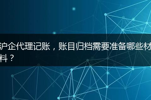 沪企代理记账，账目归档需要准备哪些材料？