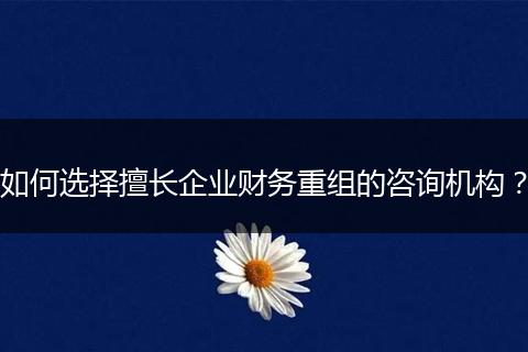 如何选择擅长企业财务重组的咨询机构？