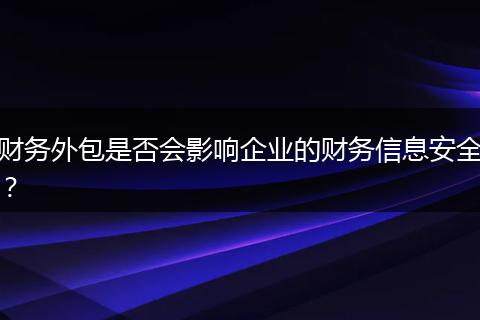 财务外包是否会影响企业的财务信息安全？