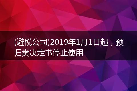 (避税公司)2019年1月1日起，预归类决定书停止使用