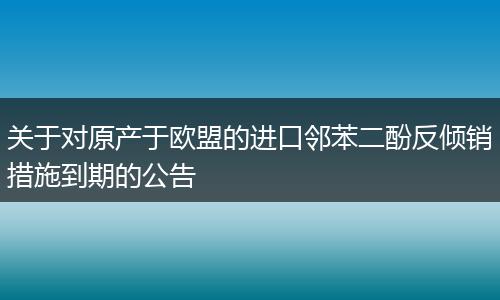 关于对原产于欧盟的进口邻苯二酚反倾销措施到期的公告