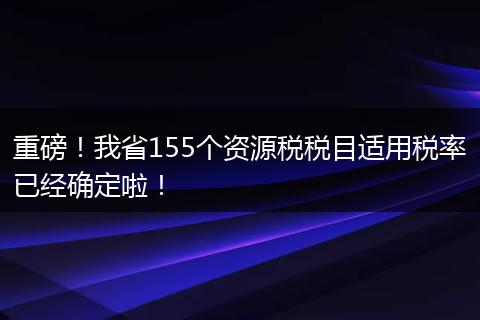 重磅！我省155个资源税税目适用税率已经确定啦！