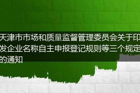 天津市市场和质量监督管理委员会关于印发企业名称自主申报登记规则等三个规定的通知