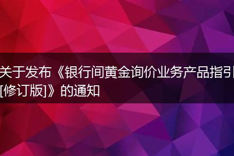关于发布《银行间黄金询价业务产品指引[修订版]》的通知