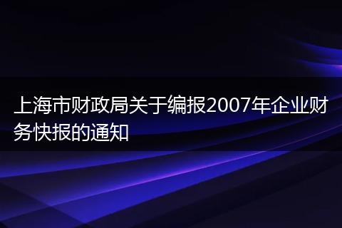 上海市财政局关于编报2007年企业财务快报的通知