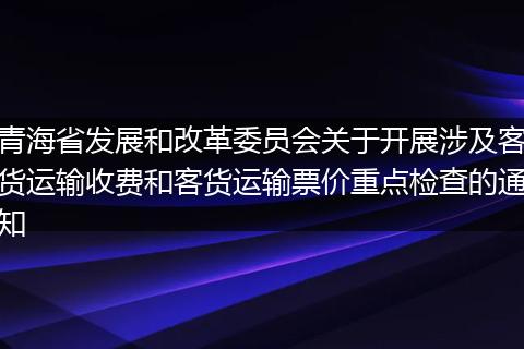 青海省发展和改革委员会关于开展涉及客货运输收费和客货运输票价重点检查的通知