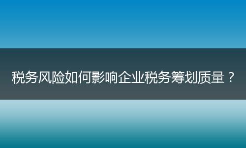 税务风险如何影响企业税务筹划质量？