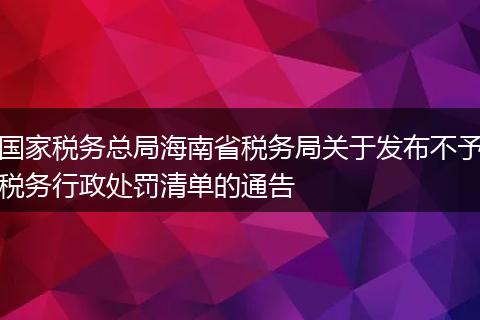 国家税务总局海南省税务局关于发布不予税务行政处罚清单的通告