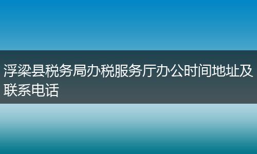 浮梁县税务局办税服务厅办公时间地址及联系电话