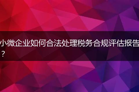 小微企业如何合法处理税务合规评估报告?
