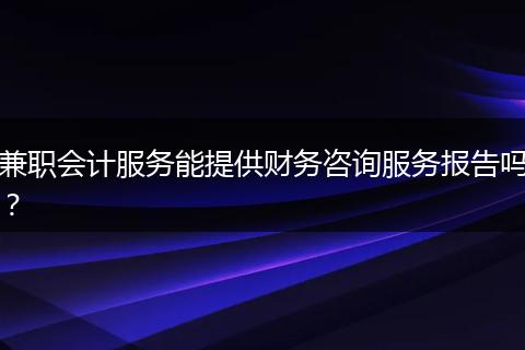 兼职会计服务能提供财务咨询服务报告吗？
