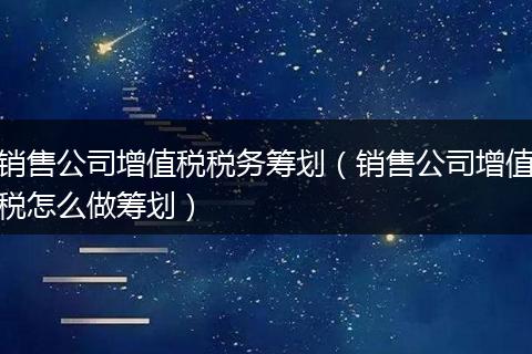 销售公司增值税税务筹划(销售公司增值税怎么做筹划)