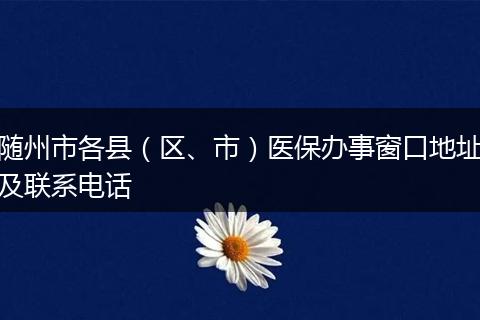 随州市各县（区、市）医保办事窗口地址及联系电话