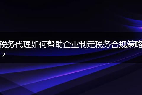 税务代理如何帮助企业制定税务合规策略？