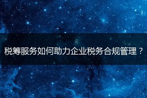 税筹服务如何助力企业税务合规管理？