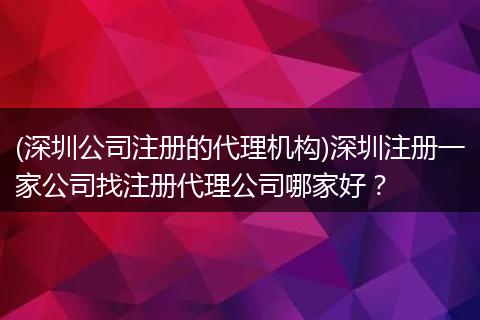 (深圳公司注册的代理机构)深圳注册一家公司找注册代理公司哪家好？