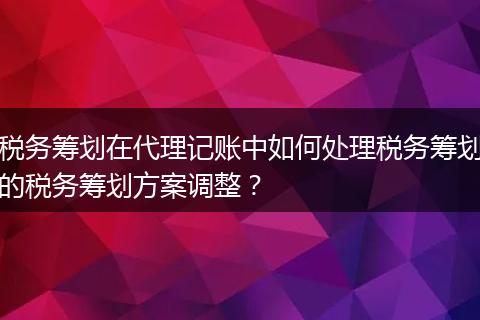 税务筹划在代理记账中如何处理税务筹划的税务筹划方案调整？