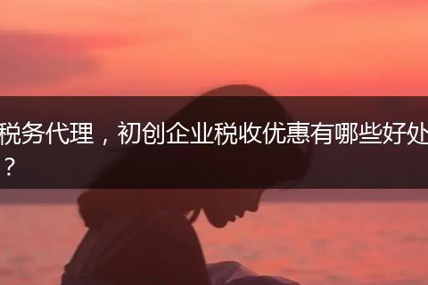 税务代理，初创企业税收优惠有哪些好处？