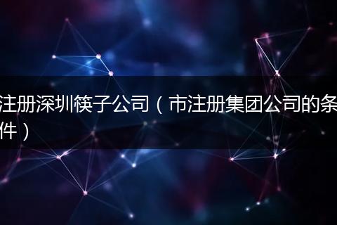 注册深圳筷子公司（市注册集团公司的条件）