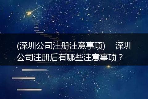 (深圳公司注册注意事项)    深圳公司注册后有哪些注意事项？