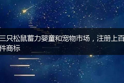三只松鼠蓄力婴童和宠物市场，注册上百件商标