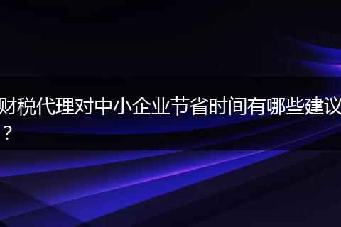 财税代理对中小企业节省时间有哪些建议？
